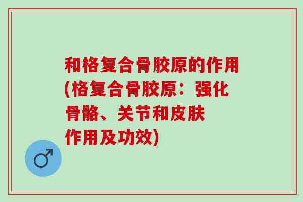 和格复合骨胶原的作用(格复合骨胶原：强化骨骼、关节和皮肤  作用及功效)