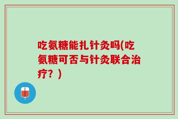 吃氨糖能扎针灸吗(吃氨糖可否与针灸联合治疗？)