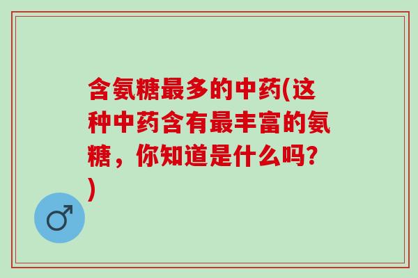 含氨糖最多的中药(这种中药含有最丰富的氨糖，你知道是什么吗？)