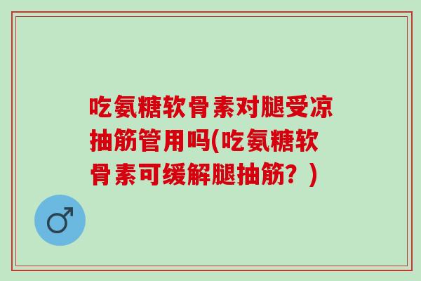吃氨糖软骨素对腿受凉抽筋管用吗(吃氨糖软骨素可缓解腿抽筋？)