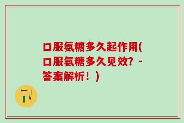 口服氨糖多久起作用(口服氨糖多久见效？-答案解析！)