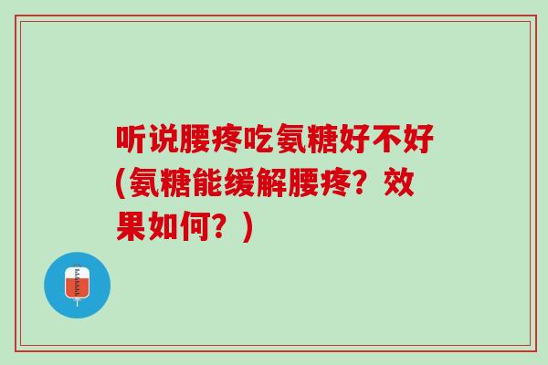 听说腰疼吃氨糖好不好(氨糖能缓解腰疼？效果如何？)