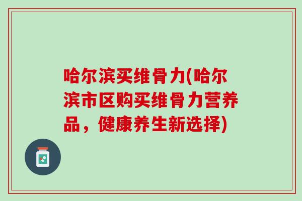 哈尔滨买维骨力(哈尔滨市区购买维骨力营养品，健康养生新选择)