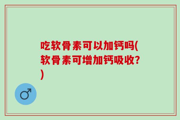 吃软骨素可以加钙吗(软骨素可增加钙吸收？)