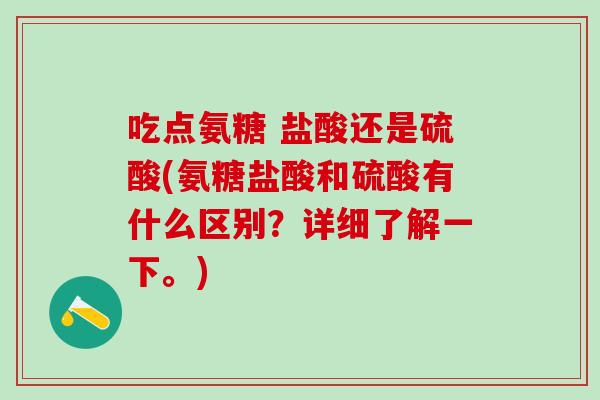 吃点氨糖 盐酸还是硫酸(氨糖盐酸和硫酸有什么区别？详细了解一下。)