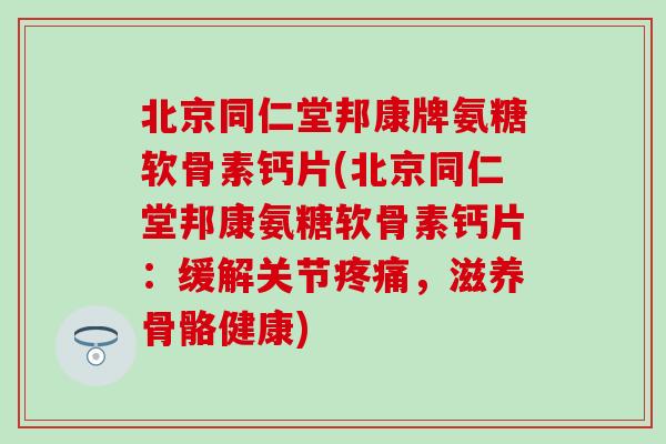 北京同仁堂邦康牌氨糖软骨素钙片(北京同仁堂邦康氨糖软骨素钙片：缓解关节疼痛，滋养骨骼健康)