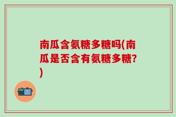 南瓜含氨糖多糖吗(南瓜是否含有氨糖多糖？)
