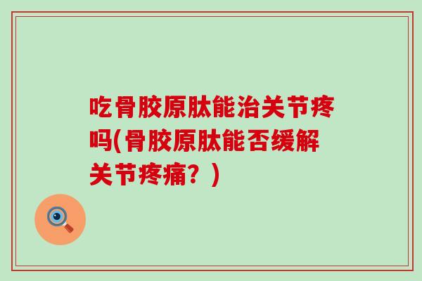 吃骨胶原肽能治关节疼吗(骨胶原肽能否缓解关节疼痛？)