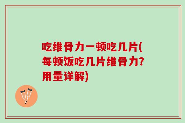 吃维骨力一顿吃几片(每顿饭吃几片维骨力？用量详解)