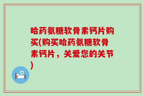 哈药氨糖软骨素钙片购买(购买哈药氨糖软骨素钙片，关爱您的关节)