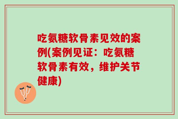 吃氨糖软骨素见效的案例(案例见证：吃氨糖软骨素有效，维护关节健康)