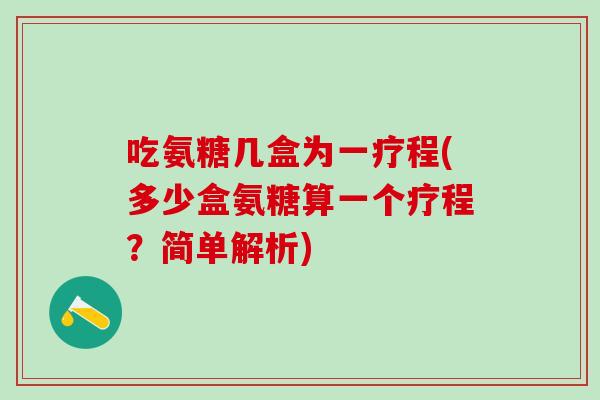 吃氨糖几盒为一疗程(多少盒氨糖算一个疗程？简单解析)