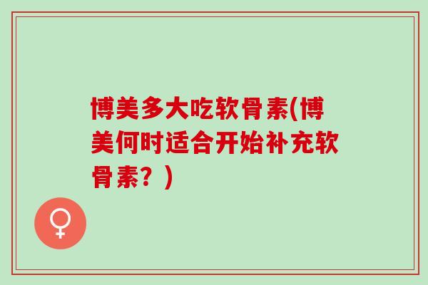 博美多大吃软骨素(博美何时适合开始补充软骨素？)