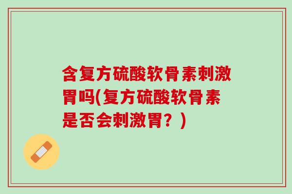 含复方硫酸软骨素刺激胃吗(复方硫酸软骨素是否会刺激胃？)