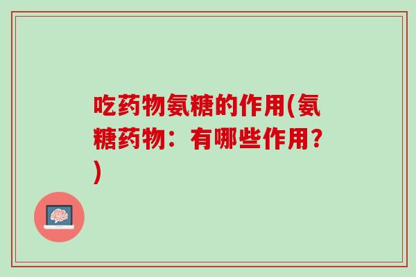 吃药物氨糖的作用(氨糖药物：有哪些作用？)