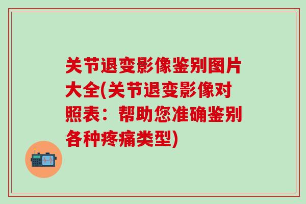 关节退变影像鉴别图片大全(关节退变影像对照表：帮助您准确鉴别各种疼痛类型)