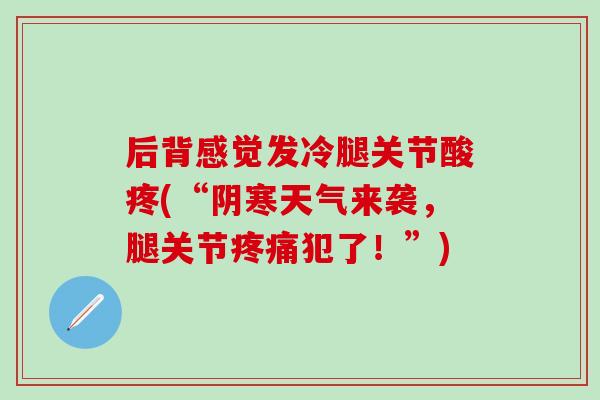 后背感觉发冷腿关节酸疼(“阴寒天气来袭，腿关节疼痛犯了！”)