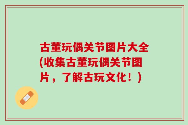 古董玩偶关节图片大全(收集古董玩偶关节图片，了解古玩文化！)