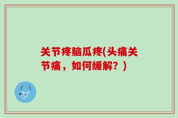 关节疼脑瓜疼(头痛关节痛，如何缓解？)
