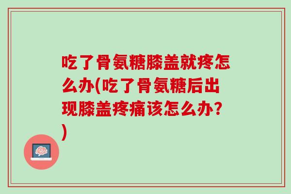 吃了骨氨糖膝盖就疼怎么办(吃了骨氨糖后出现膝盖疼痛该怎么办？)