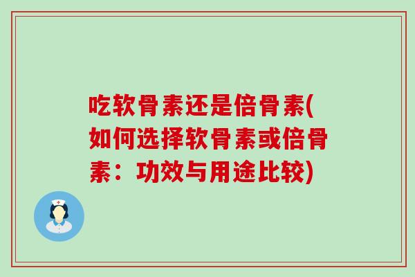 吃软骨素还是倍骨素(如何选择软骨素或倍骨素：功效与用途比较)