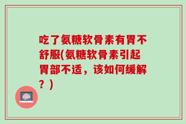 吃了氨糖软骨素有胃不舒服(氨糖软骨素引起胃部不适，该如何缓解？)