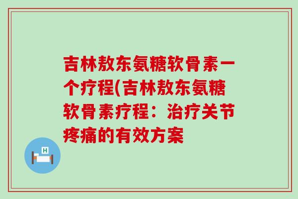 吉林敖东氨糖软骨素一个疗程(吉林敖东氨糖软骨素疗程：治疗关节疼痛的有效方案