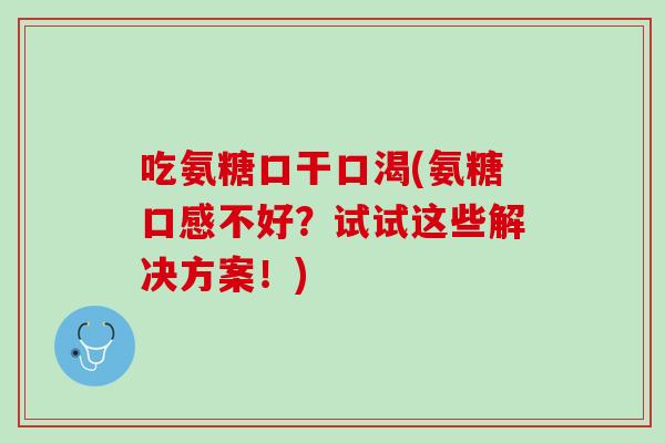 吃氨糖口干口渴(氨糖口感不好？试试这些解决方案！)