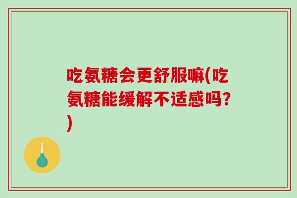 吃氨糖会更舒服嘛(吃氨糖能缓解不适感吗？)
