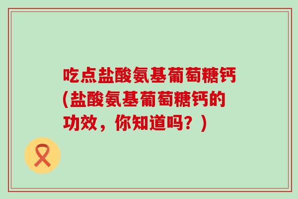 吃点盐酸氨基葡萄糖钙(盐酸氨基葡萄糖钙的功效，你知道吗？)
