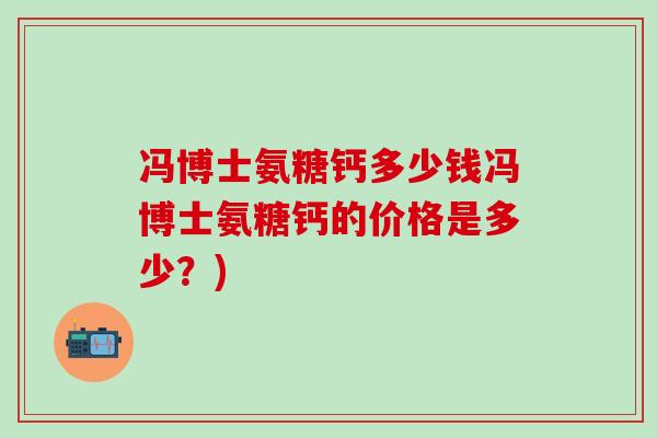 冯博士氨糖钙多少钱冯博士氨糖钙的价格是多少？)