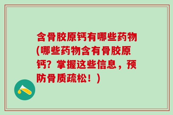 含骨胶原钙有哪些药物(哪些药物含有骨胶原钙？掌握这些信息，预防骨质疏松！)