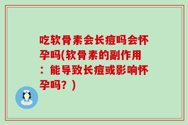 吃软骨素会长痘吗会怀孕吗(软骨素的副作用：能导致长痘或影响怀孕吗？)