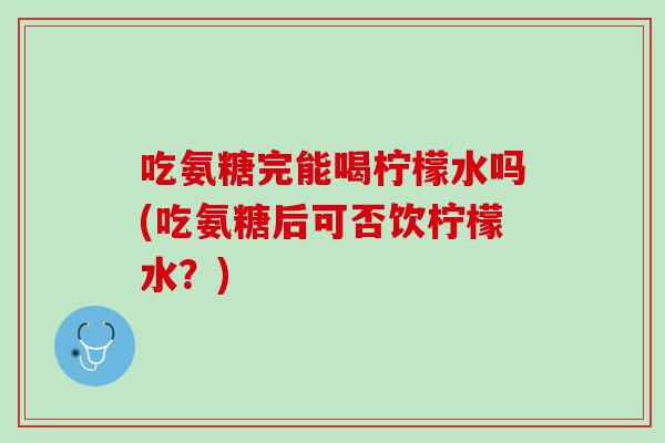 吃氨糖完能喝柠檬水吗(吃氨糖后可否饮柠檬水？)