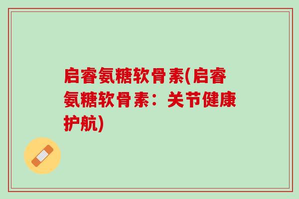 启睿氨糖软骨素(启睿氨糖软骨素：关节健康护航)