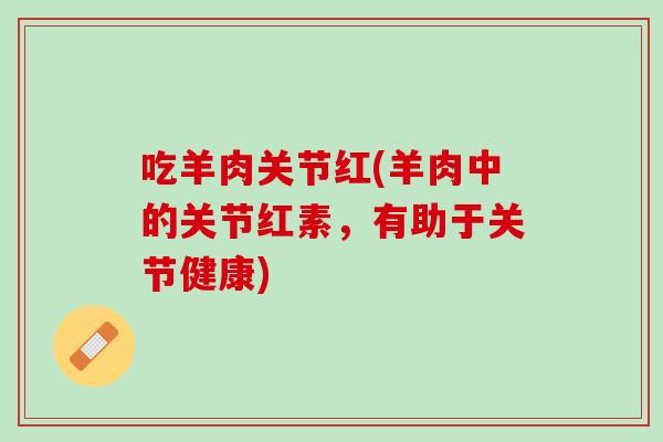 吃羊肉关节红(羊肉中的关节红素，有助于关节健康)