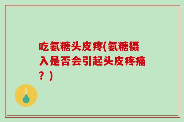 吃氨糖头皮疼(氨糖摄入是否会引起头皮疼痛？)