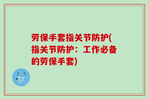 劳保手套指关节防护(指关节防护：工作必备的劳保手套)