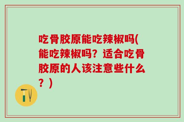 吃骨胶原能吃辣椒吗(能吃辣椒吗？适合吃骨胶原的人该注意些什么？)