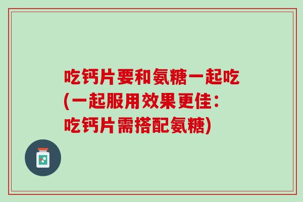 吃钙片要和氨糖一起吃(一起服用效果更佳：吃钙片需搭配氨糖)