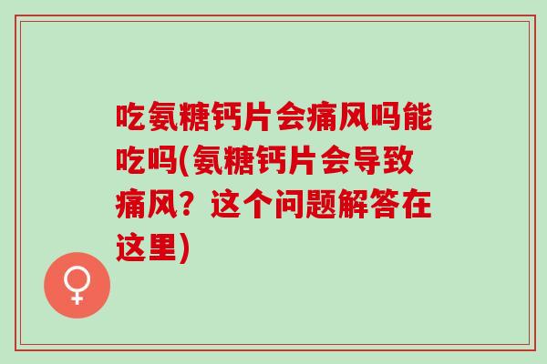 吃氨糖钙片会痛风吗能吃吗(氨糖钙片会导致痛风？这个问题解答在这里)