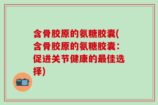 含骨胶原的氨糖胶囊(含骨胶原的氨糖胶囊：促进关节健康的最佳选择)