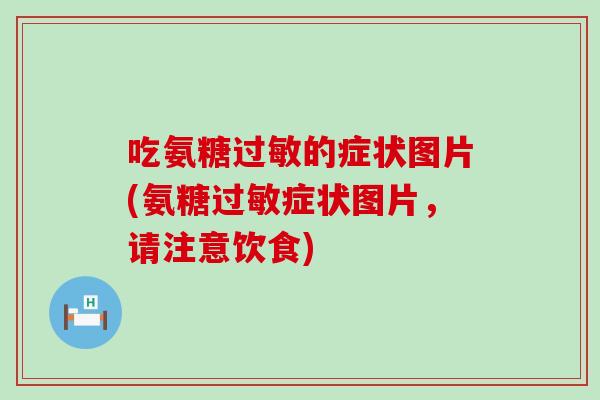 吃氨糖过敏的症状图片(氨糖过敏症状图片，请注意饮食)