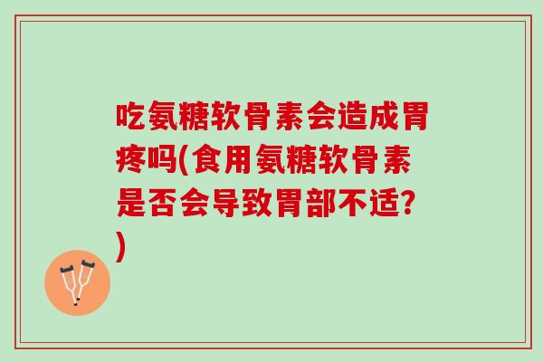 吃氨糖软骨素会造成胃疼吗(食用氨糖软骨素是否会导致胃部不适？)