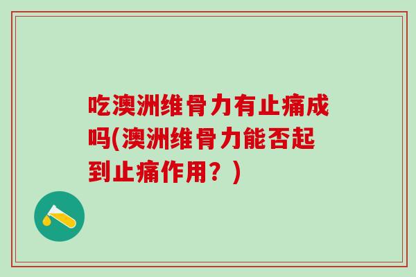 吃澳洲维骨力有止痛成吗(澳洲维骨力能否起到止痛作用？)