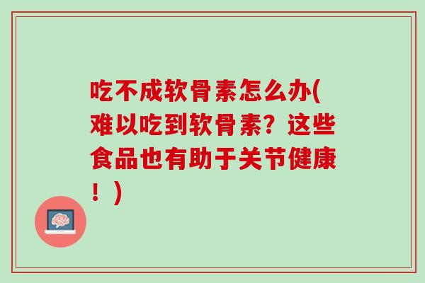 吃不成软骨素怎么办(难以吃到软骨素？这些食品也有助于关节健康！)