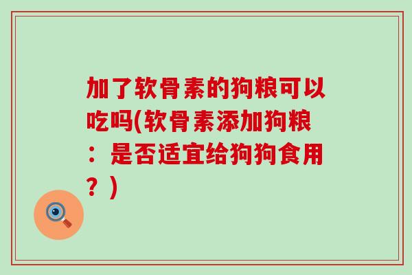 加了软骨素的狗粮可以吃吗(软骨素添加狗粮：是否适宜给狗狗食用？)