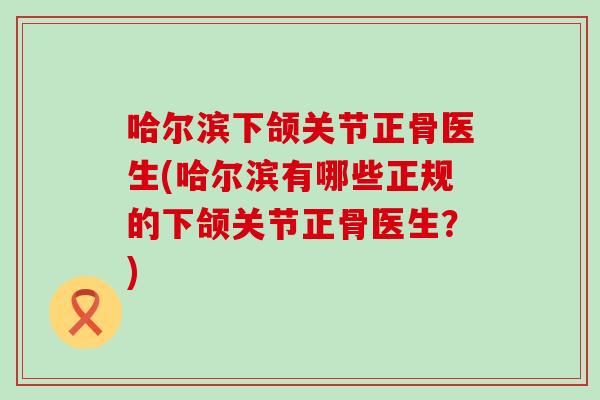哈尔滨下颌关节正骨医生(哈尔滨有哪些正规的下颌关节正骨医生？)