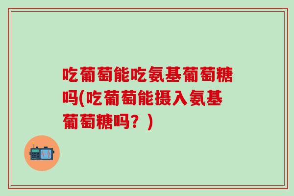 吃葡萄能吃氨基葡萄糖吗(吃葡萄能摄入氨基葡萄糖吗？)