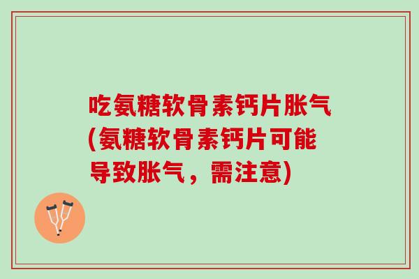 吃氨糖软骨素钙片胀气(氨糖软骨素钙片可能导致胀气，需注意)